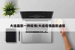 大连最新一例疫情/大连疫情最新通报