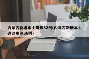 内蒙古新增本土确诊32例(内蒙古新增本土确诊病例36例)