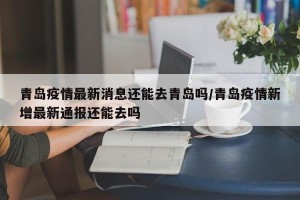 青岛疫情最新消息还能去青岛吗/青岛疫情新增最新通报还能去吗
