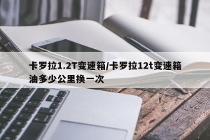 卡罗拉1.2T变速箱/卡罗拉12t变速箱油多少公里换一次
