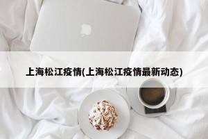 上海松江疫情(上海松江疫情最新动态)