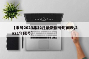 【限号2023年12月最新限号时间表,2o21年限号】