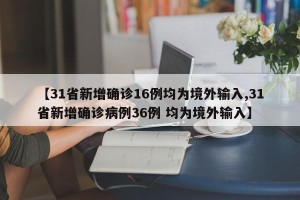 【31省新增确诊16例均为境外输入,31省新增确诊病例36例 均为境外输入】