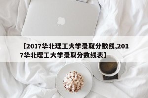 【2017华北理工大学录取分数线,2017华北理工大学录取分数线表】