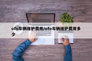 ofo车辆维护费用/ofo车辆维护费用多少