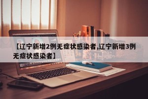 【辽宁新增2例无症状感染者,辽宁新增3例无症状感染者】