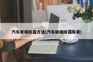 汽车玻璃除霜方法(汽车玻璃除霜除雾)