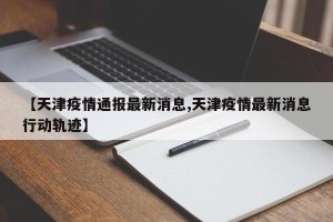 【天津疫情通报最新消息,天津疫情最新消息行动轨迹】