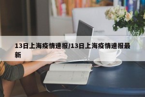 13日上海疫情速报/13日上海疫情速报最新