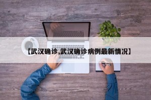 【武汉确诊,武汉确诊病例最新情况】