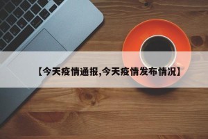 【今天疫情通报,今天疫情发布情况】