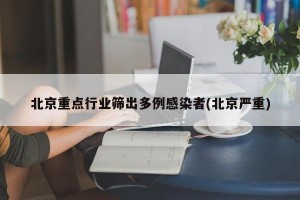 北京重点行业筛出多例感染者(北京严重)
