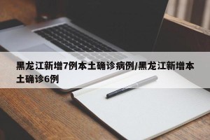 黑龙江新增7例本土确诊病例/黑龙江新增本土确诊6例