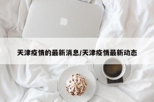天津疫情的最新消息/天津疫情最新动态