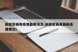 新冠状病毒疫情最新消息(新冠状病毒最新疫情情况)