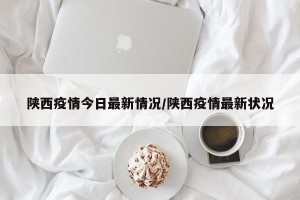 陕西疫情今日最新情况/陕西疫情最新状况