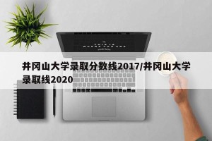 井冈山大学录取分数线2017/井冈山大学录取线2020