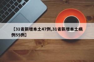【31省新增本土47例,31省新增本土病例55例】