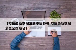 【疫情最新数据消息中国各省,疫情最新数据消息全国各省】