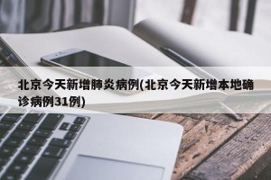 北京今天新增肺炎病例(北京今天新增本地确诊病例31例)