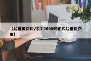 【起重机费用,徐工4000吨轮式起重机费用】