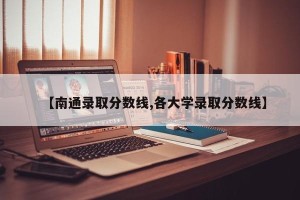 【南通录取分数线,各大学录取分数线】