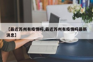 【最近苏州有疫情吗,最近苏州有疫情吗最新消息】