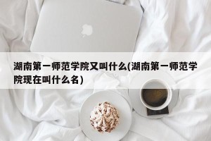 湖南第一师范学院又叫什么(湖南第一师范学院现在叫什么名)