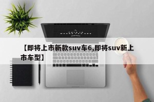 【即将上市新款suv车6,即将suv新上市车型】