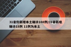 31省份新增本土确诊108例/31省新增确诊18例 11例为本土