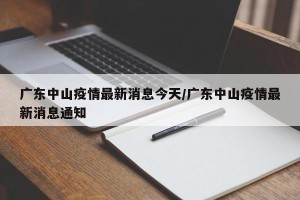 广东中山疫情最新消息今天/广东中山疫情最新消息通知
