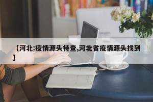 【河北:疫情源头待查,河北省疫情源头找到】