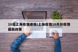 10日上海疫情速报/上海疫情10月份疫情最新政策