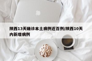 陕西13天确诊本土病例近百例/陕西10天内新增病例