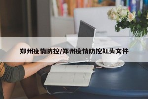 郑州疫情防控/郑州疫情防控红头文件