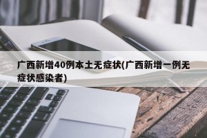 广西新增40例本土无症状(广西新增一例无症状感染者)