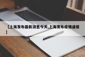 【上海发布最新消息今天,上海发布疫情通报】