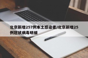 北京新增257例本土感染者/北京新增25例冠状病毒明细