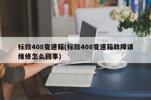 标致408变速箱(标致408变速箱故障请维修怎么回事)