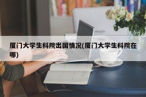 厦门大学生科院出国情况(厦门大学生科院在哪)