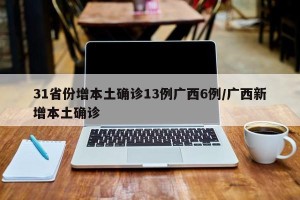 31省份增本土确诊13例广西6例/广西新增本土确诊