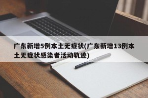 广东新增5例本土无症状(广东新增13例本土无症状感染者活动轨迹)