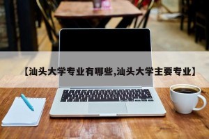 【汕头大学专业有哪些,汕头大学主要专业】