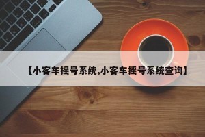 【小客车摇号系统,小客车摇号系统查询】