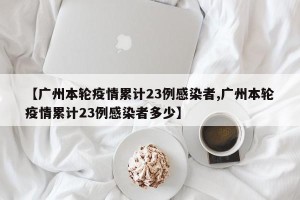 【广州本轮疫情累计23例感染者,广州本轮疫情累计23例感染者多少】