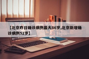 【北京昨日确诊病例最大86岁,北京新增确诊病例52岁】
