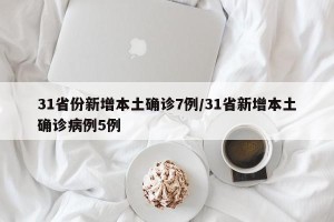 31省份新增本土确诊7例/31省新增本土确诊病例5例