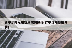辽宁沈阳发布新增病例详情(辽宁沈阳新增疫情)