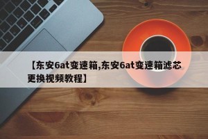 【东安6at变速箱,东安6at变速箱滤芯更换视频教程】