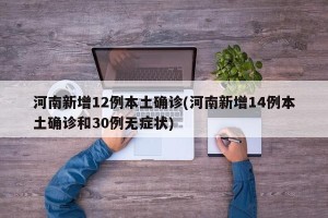 河南新增12例本土确诊(河南新增14例本土确诊和30例无症状)